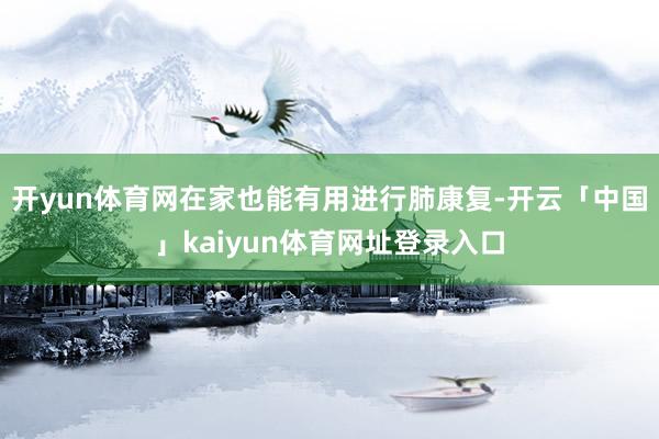 开yun体育网在家也能有用进行肺康复-开云「中国」kaiyun体育网址登录入口