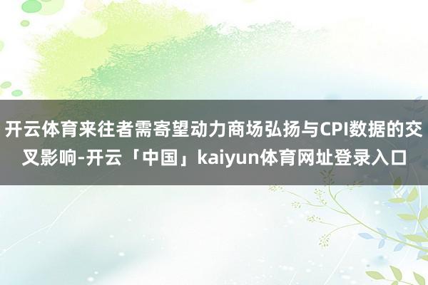 开云体育来往者需寄望动力商场弘扬与CPI数据的交叉影响-开云「中国」kaiyun体育网址登录入口