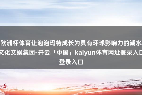 欧洲杯体育让泡泡玛特成长为具有环球影响力的潮水文化文娱集团-开云「中国」kaiyun体育网址登录入口
