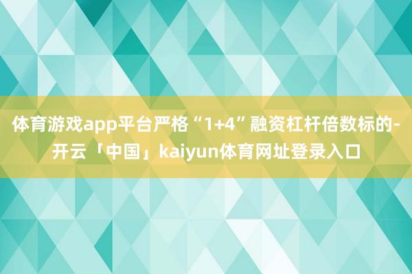 体育游戏app平台严格“1+4”融资杠杆倍数标的-开云「中国」kaiyun体育网址登录入口