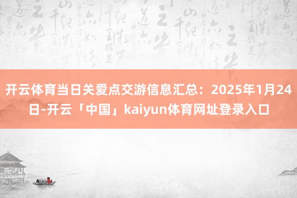 开云体育当日关爱点交游信息汇总：2025年1月24日-开云「中国」kaiyun体育网址登录入口