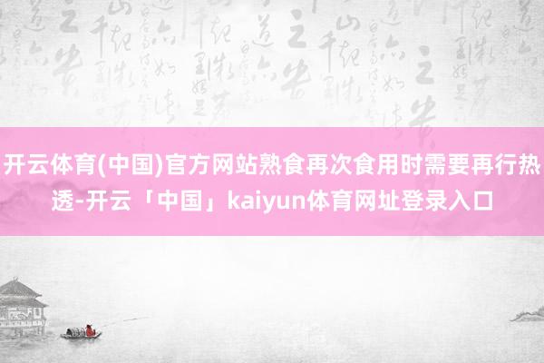 开云体育(中国)官方网站熟食再次食用时需要再行热透-开云「中国」kaiyun体育网址登录入口