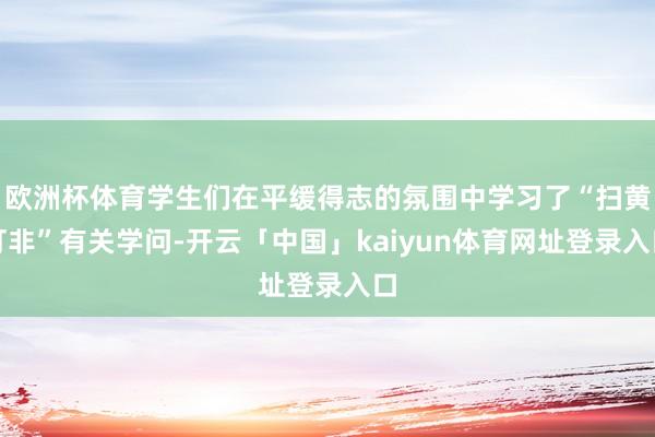 欧洲杯体育学生们在平缓得志的氛围中学习了“扫黄打非”有关学问-开云「中国」kaiyun体育网址登录入口