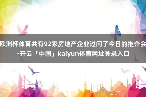 欧洲杯体育共有92家房地产企业过问了今日的推介会-开云「中国」kaiyun体育网址登录入口