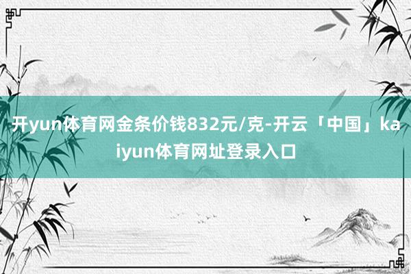 开yun体育网金条价钱832元/克-开云「中国」kaiyun体育网址登录入口