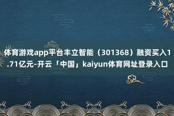 体育游戏app平台丰立智能（301368）融资买入1.71亿元-开云「中国」kaiyun体育网址登录入口