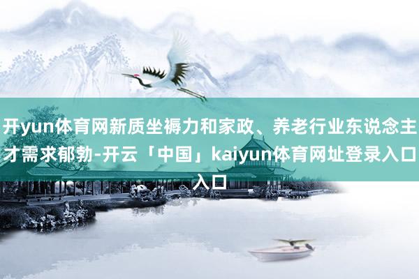 开yun体育网新质坐褥力和家政、养老行业东说念主才需求郁勃-开云「中国」kaiyun体育网址登录入口