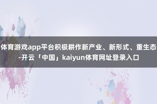 体育游戏app平台积极耕作新产业、新形式、重生态-开云「中国」kaiyun体育网址登录入口