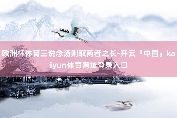 欧洲杯体育三说念汤则取两者之长-开云「中国」kaiyun体育网址登录入口