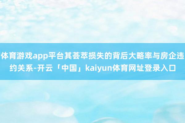体育游戏app平台其荟萃损失的背后大略率与房企违约关系-开云「中国」kaiyun体育网址登录入口