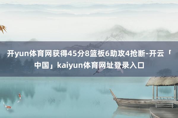 开yun体育网获得45分8篮板6助攻4抢断-开云「中国」kaiyun体育网址登录入口