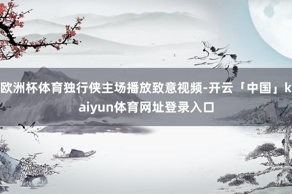 欧洲杯体育独行侠主场播放致意视频-开云「中国」kaiyun体育网址登录入口