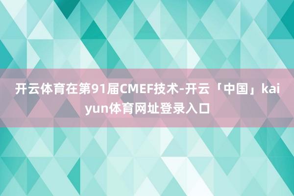 开云体育在第91届CMEF技术-开云「中国」kaiyun体育网址登录入口