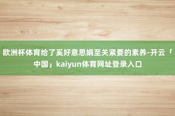 欧洲杯体育给了奚好意思娟至关紧要的素养-开云「中国」kaiyun体育网址登录入口