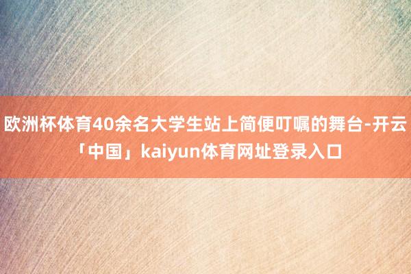 欧洲杯体育40余名大学生站上简便叮嘱的舞台-开云「中国」kaiyun体育网址登录入口