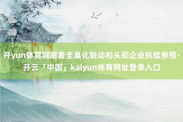 开yun体育网跟着圭臬化鼓动和头部企业执续参预-开云「中国」kaiyun体育网址登录入口