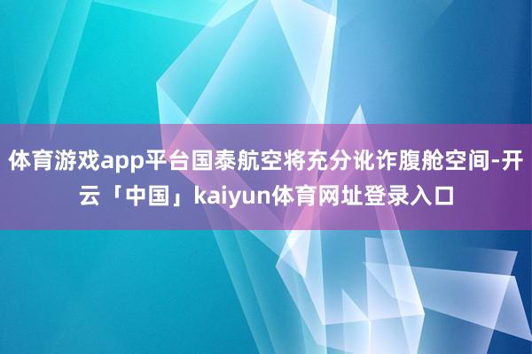 体育游戏app平台国泰航空将充分讹诈腹舱空间-开云「中国」kaiyun体育网址登录入口