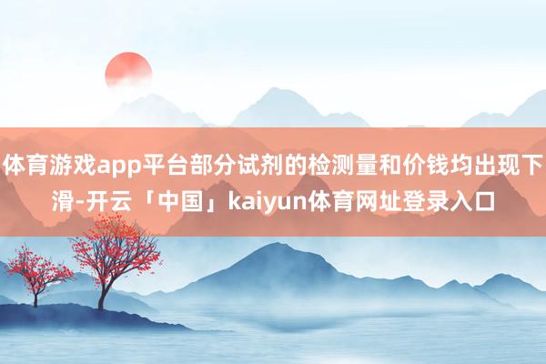 体育游戏app平台部分试剂的检测量和价钱均出现下滑-开云「中国」kaiyun体育网址登录入口