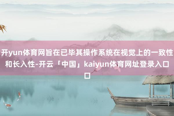 开yun体育网旨在已毕其操作系统在视觉上的一致性和长入性-开云「中国」kaiyun体育网址登录入口