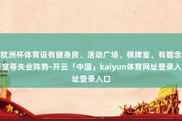欧洲杯体育设有健身房、活动广场、棋牌室、有瞻念看室等失业阵势-开云「中国」kaiyun体育网址登录入口