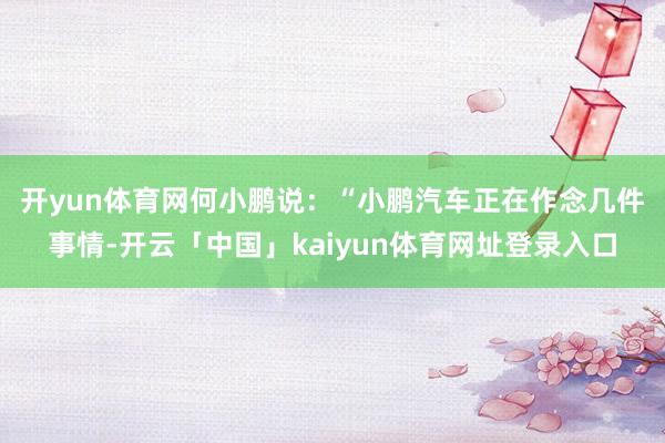 开yun体育网　　何小鹏说：“小鹏汽车正在作念几件事情-开云「中国」kaiyun体育网址登录入口