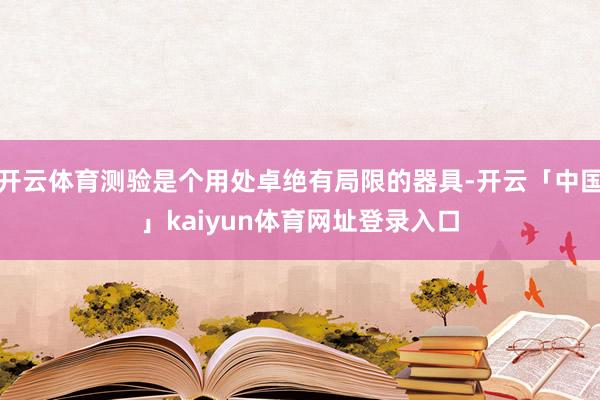 开云体育测验是个用处卓绝有局限的器具-开云「中国」kaiyun体育网址登录入口