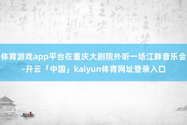 体育游戏app平台在重庆大剧院外听一场江畔音乐会-开云「中国」kaiyun体育网址登录入口