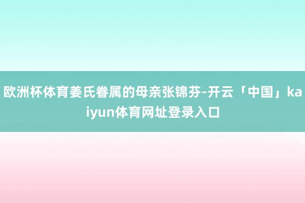 欧洲杯体育姜氏眷属的母亲张锦芬-开云「中国」kaiyun体育网址登录入口