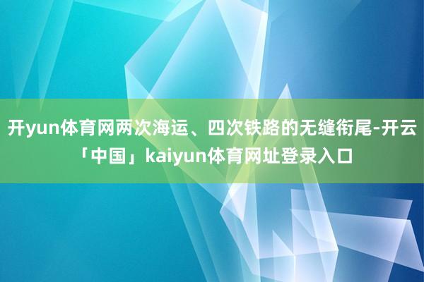 开yun体育网两次海运、四次铁路的无缝衔尾-开云「中国」kaiyun体育网址登录入口