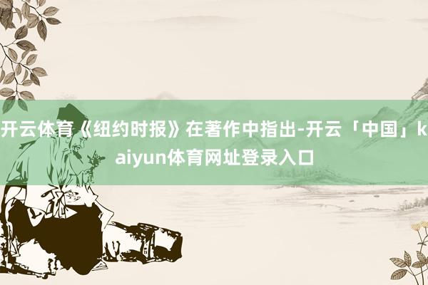 开云体育《纽约时报》在著作中指出-开云「中国」kaiyun体育网址登录入口