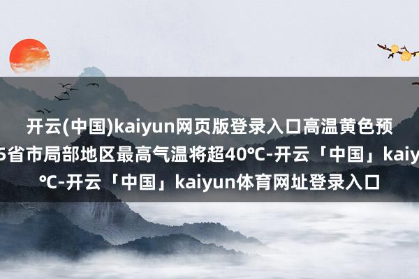 开云(中国)kaiyun网页版登录入口高温黄色预警延续：重庆湖北等5省市局部地区最高气温将超40℃-开云「中国」kaiyun体育网址登录入口