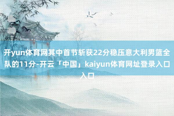 开yun体育网其中首节斩获22分稳压意大利男篮全队的11分-开云「中国」kaiyun体育网址登录入口