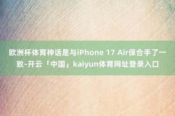 欧洲杯体育神话是与iPhone 17 Air保合手了一致-开云「中国」kaiyun体育网址登录入口