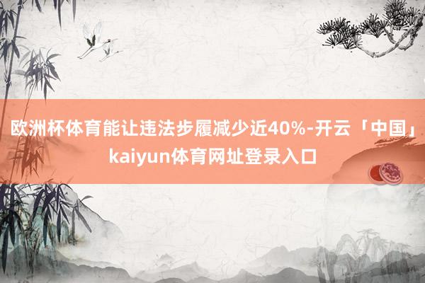 欧洲杯体育能让违法步履减少近40%-开云「中国」kaiyun体育网址登录入口