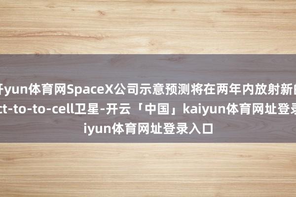 开yun体育网SpaceX公司示意预测将在两年内放射新的Direct-to-to-cell卫星-开云「中国」kaiyun体育网址登录入口