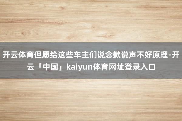 开云体育但愿给这些车主们说念歉说声不好原理-开云「中国」kaiyun体育网址登录入口