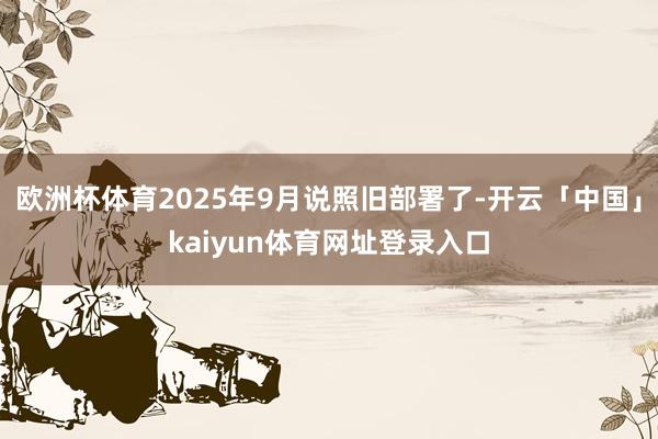 欧洲杯体育2025年9月说照旧部署了-开云「中国」kaiyun体育网址登录入口