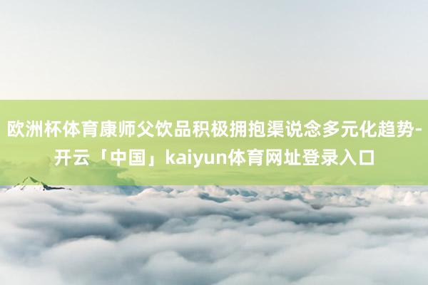 欧洲杯体育康师父饮品积极拥抱渠说念多元化趋势-开云「中国」kaiyun体育网址登录入口