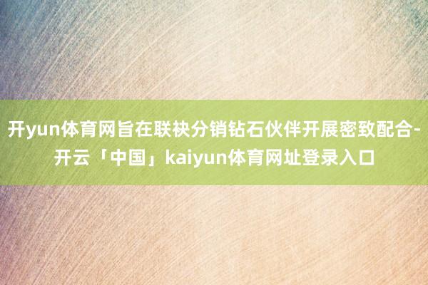 开yun体育网旨在联袂分销钻石伙伴开展密致配合-开云「中国」kaiyun体育网址登录入口