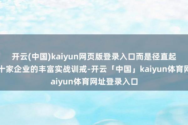 开云(中国)kaiyun网页版登录入口而是径直起头于职业数十家企业的丰富实战训戒-开云「中国」kaiyun体育网址登录入口