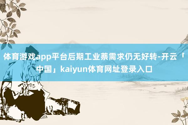 体育游戏app平台后期工业萘需求仍无好转-开云「中国」kaiyun体育网址登录入口