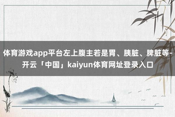 体育游戏app平台左上腹主若是胃、胰脏、脾脏等-开云「中国」kaiyun体育网址登录入口