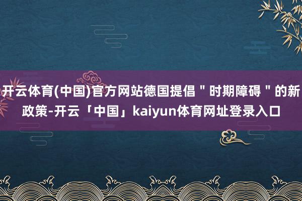 开云体育(中国)官方网站德国提倡"时期障碍"的新政策-开云「中国」kaiyun体育网址登录入口