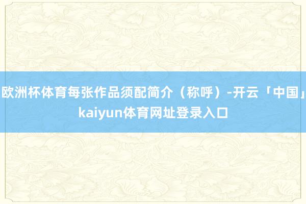 欧洲杯体育每张作品须配简介（称呼）-开云「中国」kaiyun体育网址登录入口