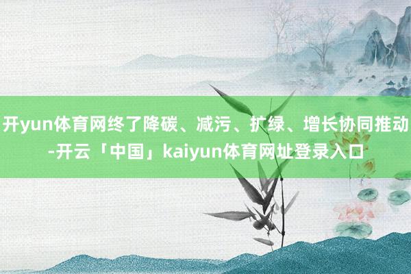 开yun体育网终了降碳、减污、扩绿、增长协同推动-开云「中国」kaiyun体育网址登录入口