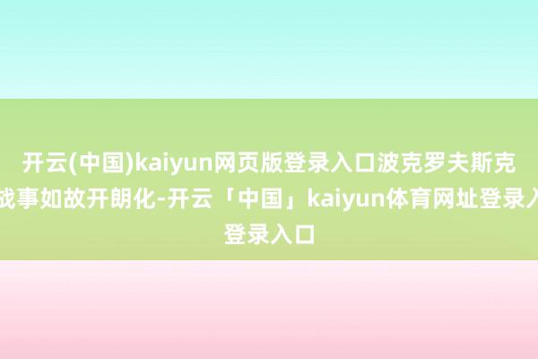开云(中国)kaiyun网页版登录入口波克罗夫斯克的战事如故开朗化-开云「中国」kaiyun体育网址登录入口