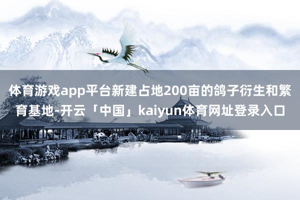 体育游戏app平台新建占地200亩的鸽子衍生和繁育基地-开云「中国」kaiyun体育网址登录入口