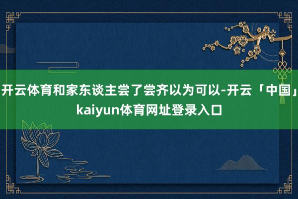开云体育和家东谈主尝了尝齐以为可以-开云「中国」kaiyun体育网址登录入口