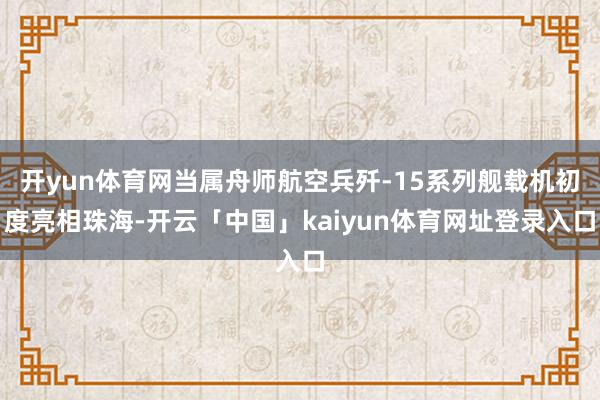 开yun体育网当属舟师航空兵歼-15系列舰载机初度亮相珠海-开云「中国」kaiyun体育网址登录入口
