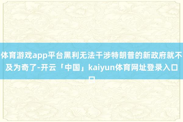 体育游戏app平台黑利无法干涉特朗普的新政府就不及为奇了-开云「中国」kaiyun体育网址登录入口